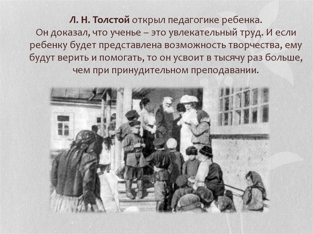 Л. Н. Толстой открыл педагогике ребенка. Он доказал, что ученье – это увлекательный труд. И если ребенку будет представлена