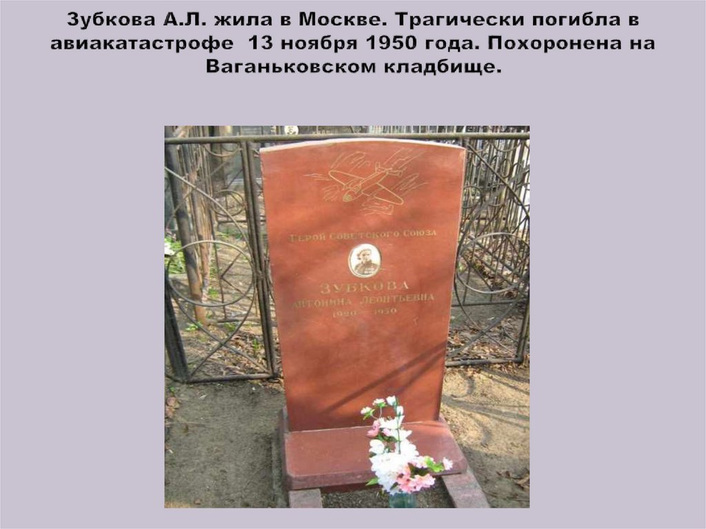 Зубкова А.Л. жила в Москве. Трагически погибла в авиакатастрофе 13 ноября 1950 года. Похоронена на Ваганьковском кладбище.
