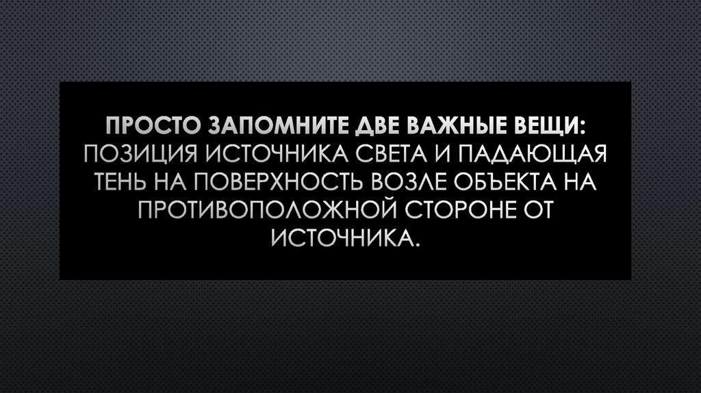 Просто запомните две важные вещи: позиция источника света и падающая тень на поверхность возле объекта на противоположной