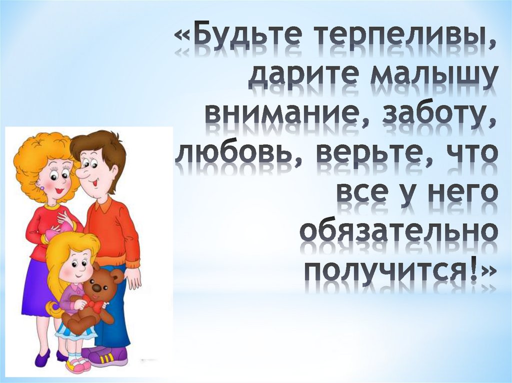 «Будьте терпеливы, дарите малышу внимание, заботу, любовь, верьте, что все у него обязательно получится!»