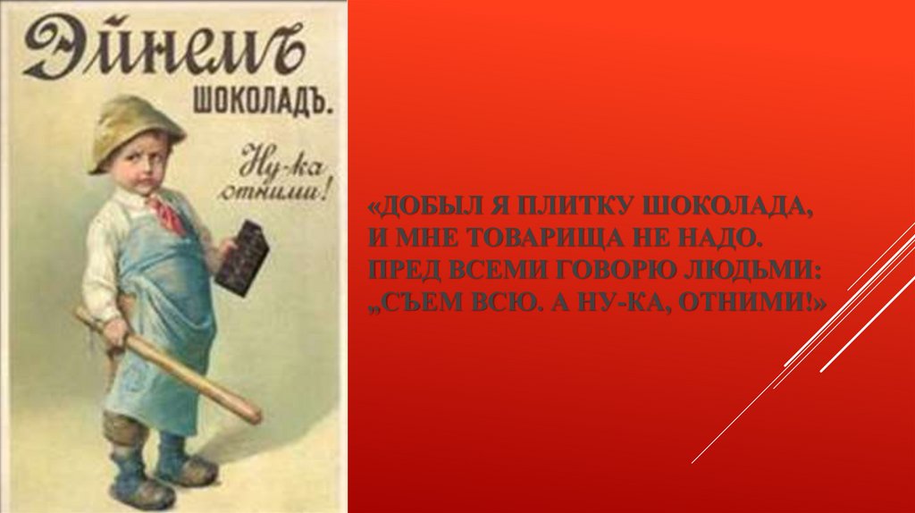 «Добыл я плитку шоколада, и мне товарища не надо. Пред всеми говорю людьми: „Съем всю. А ну-ка, отними!»