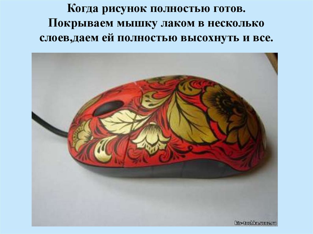 Когда рисунок полностью готов. Покрываем мышку лаком в несколько слоев,даем ей полностью высохнуть и все.