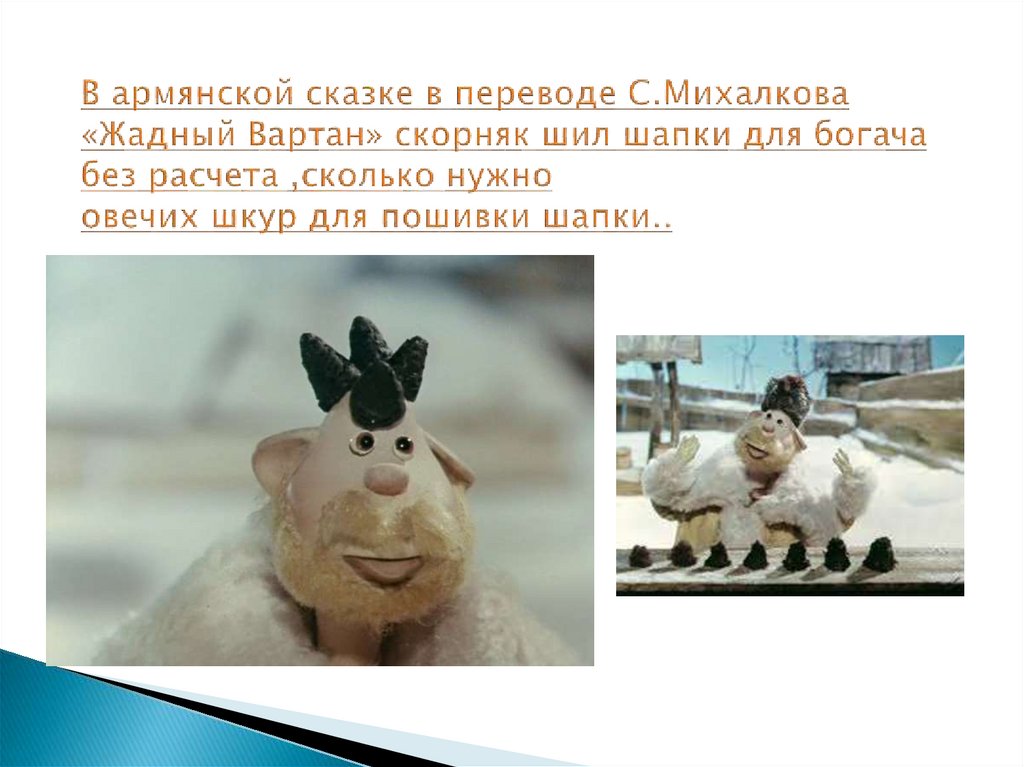 В армянской сказке в переводе С.Михалкова «Жадный Вартан» скорняк шил шапки для богача без расчета ,сколько нужно овечих шкур