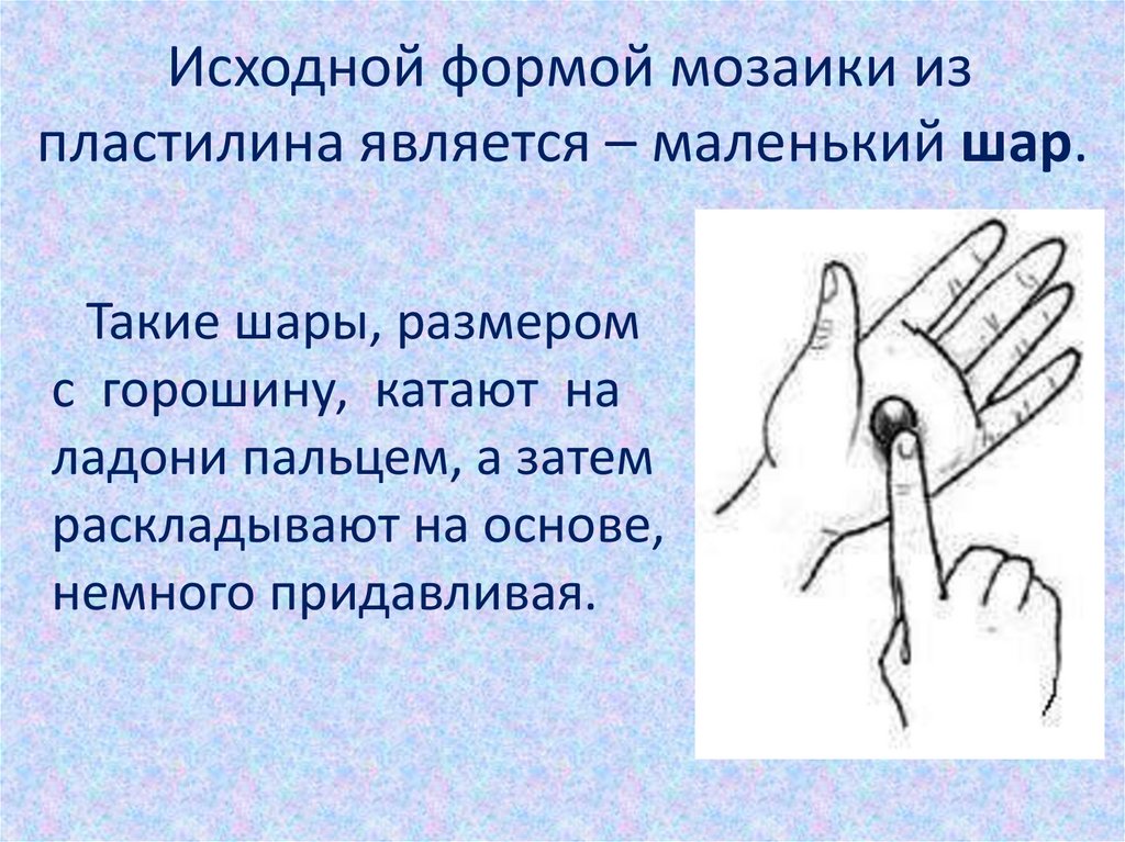 Исходной формой мозаики из пластилина является – маленький шар.