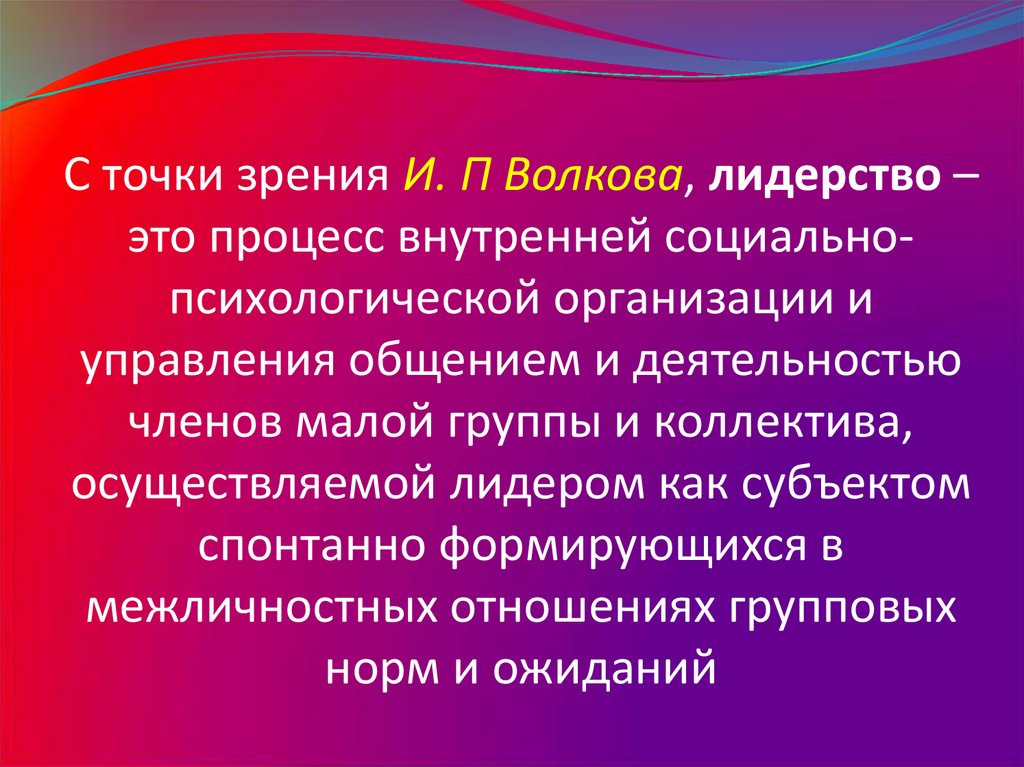 С точки зрения И. П Волкова, лидерство – это процесс внутренней социально-психологической организации и управления общением и