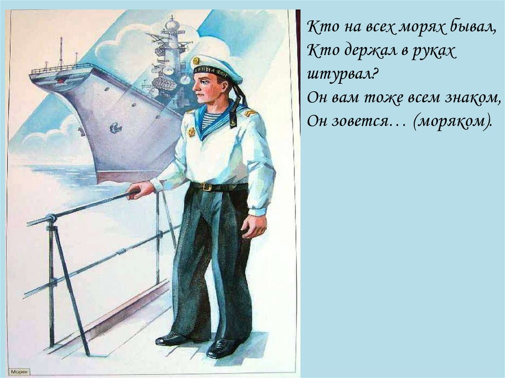 Кто на всех морях бывал, Кто держал в руках штурвал? Он вам тоже всем знаком, Он зовется… (моряком).