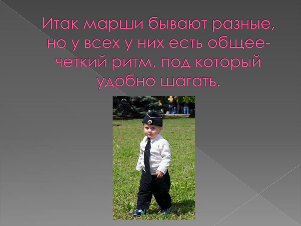 Итак марши бывают разные, но у всех у них есть общее- четкий ритм, под который удобно шагать.