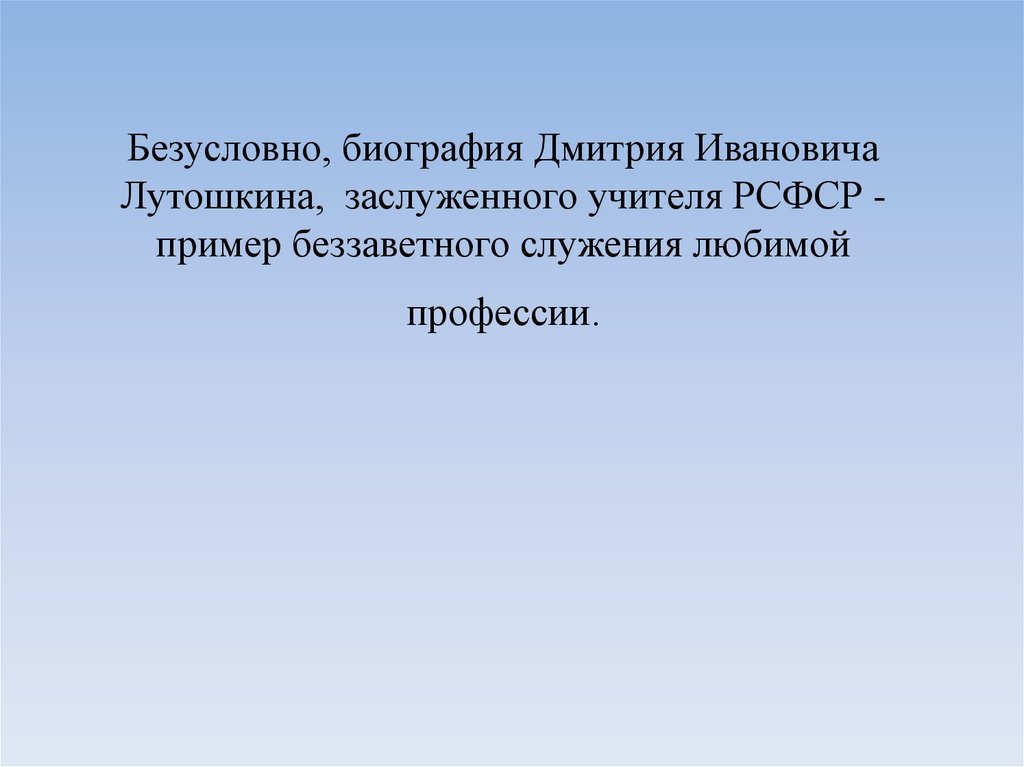 Безусловно, биография Дмитрия Ивановича Лутошкина, заслуженного учителя РСФСР - пример беззаветного служения любимой профессии.