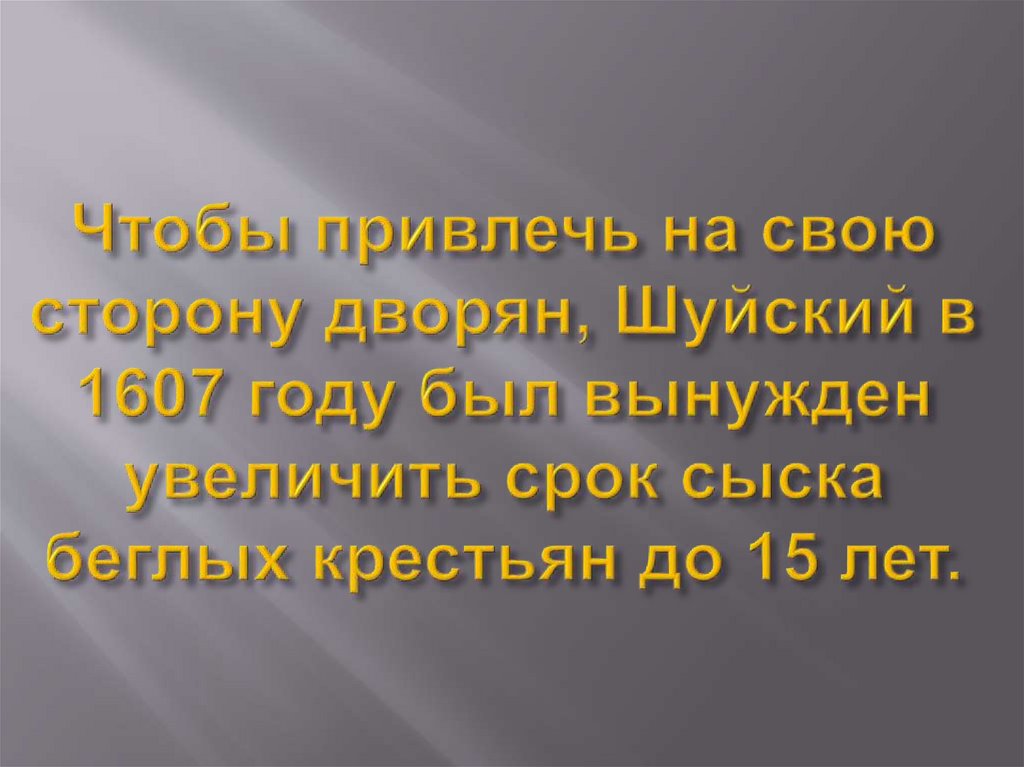 Чтобы привлечь на свою сторону дворян, Шуйский в 1607 году был вынужден увеличить срок сыска беглых крестьян до 15 лет.