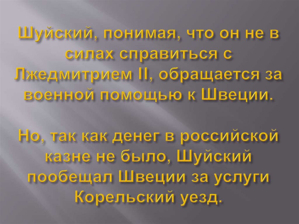 Шуйский, понимая, что он не в силах справиться с Лжедмитрием II, обращается за военной помощью к Швеции. Но, так как денег в