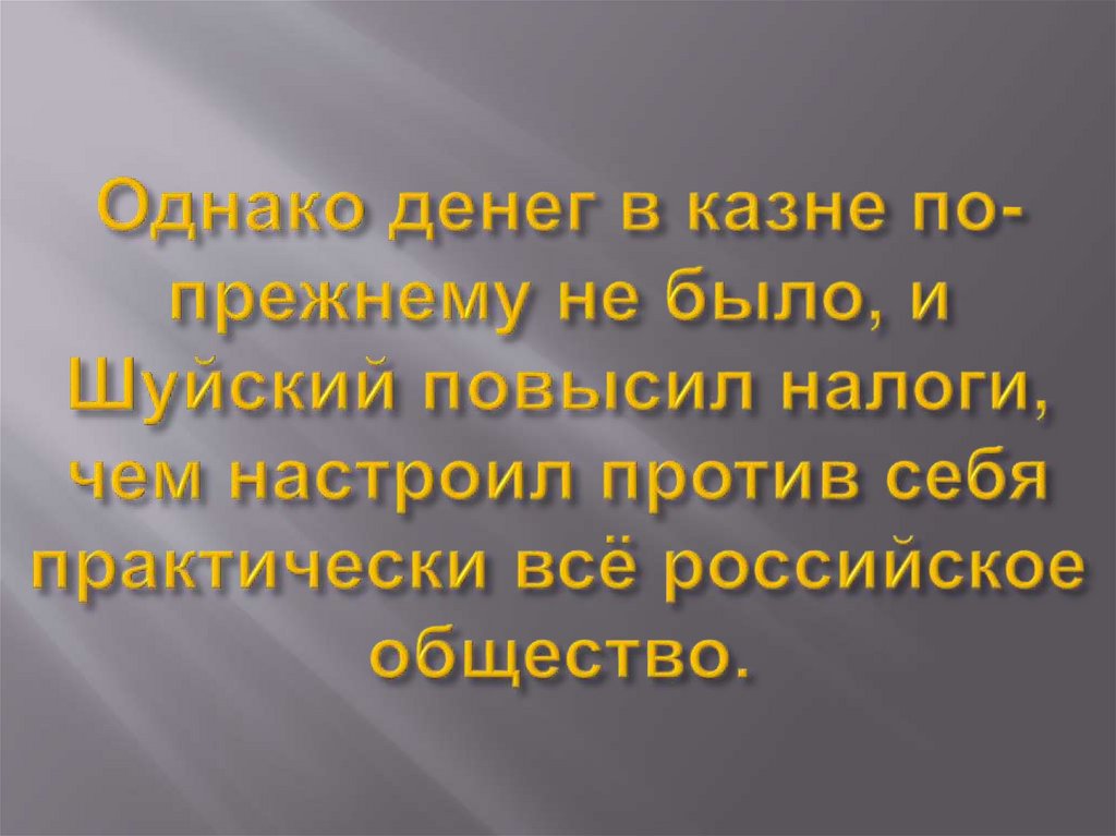 Однако денег в казне по-прежнему не было, и Шуйский повысил налоги, чем настроил против себя практически всё российское