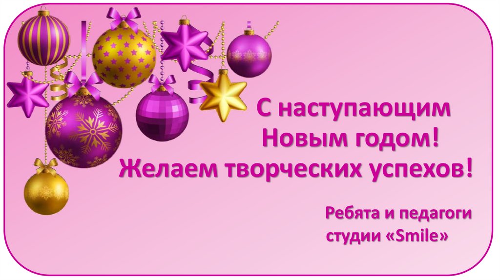 С наступающим Новым годом! Желаем творческих успехов! Ребята и педагоги студии «Smile»