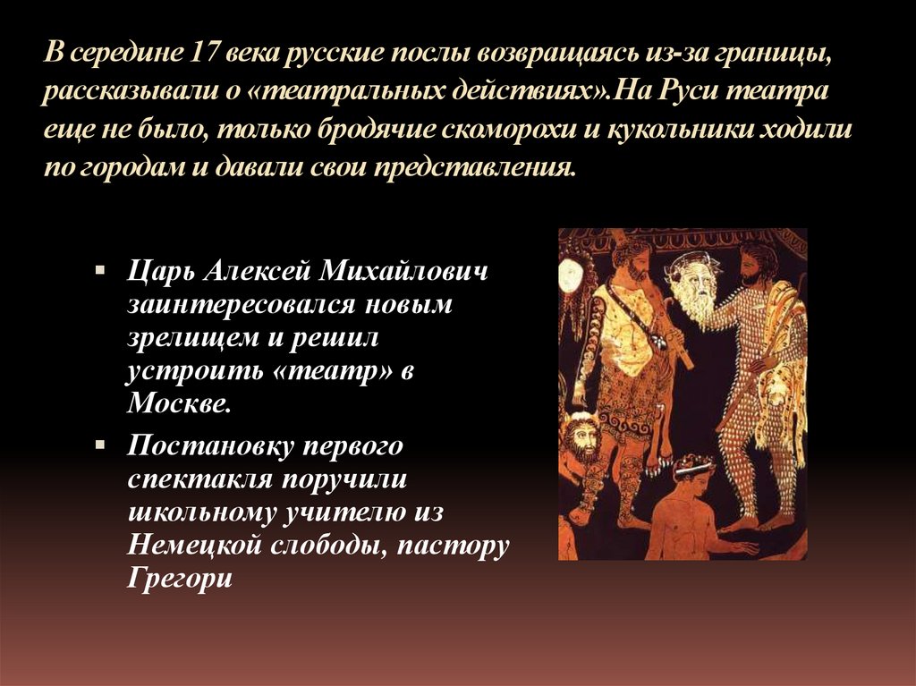 В середине 17 века русские послы возвращаясь из-за границы, рассказывали о «театральных действиях».На Руси театра еще не было,