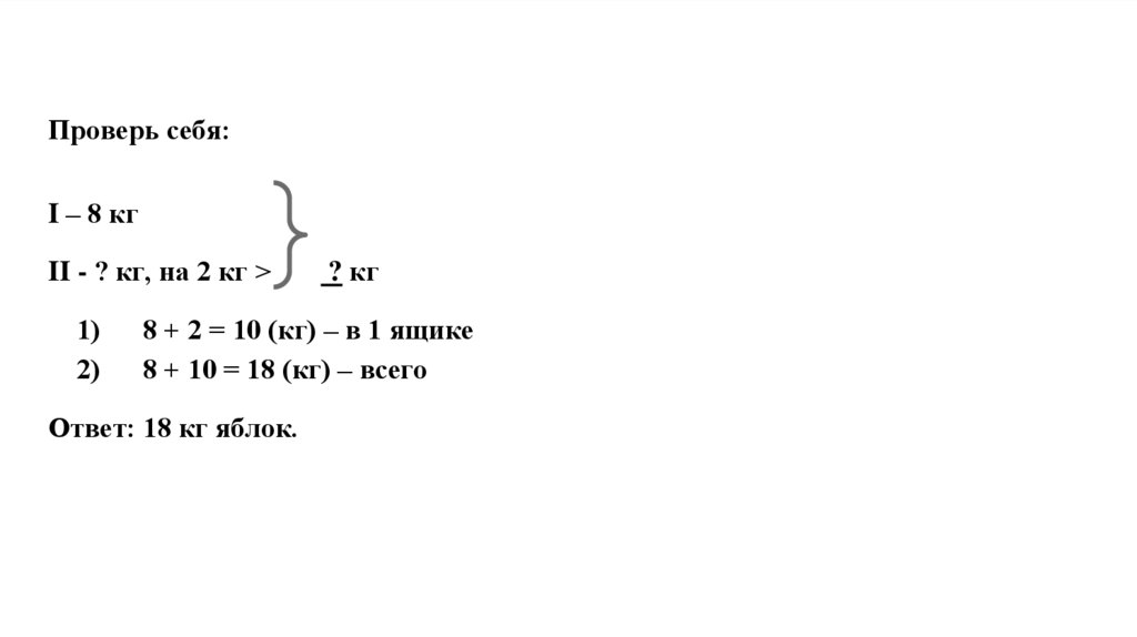 Проверь себя: I – 8 кг II - ? кг, на 2 кг > ? кг 1) 8 + 2 = 10 (кг) – в 1 ящике 2) 8 + 10 = 18 (кг) – всего Ответ: 18 кг яблок.
