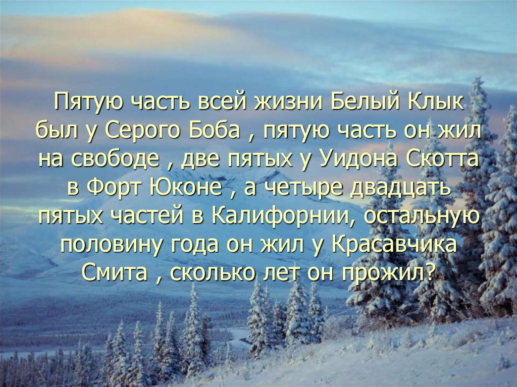 Пятую часть всей жизни Белый Клык был у Серого Боба , пятую часть он жил на свободе , две пятых у Уидона Скотта в Форт Юконе ,