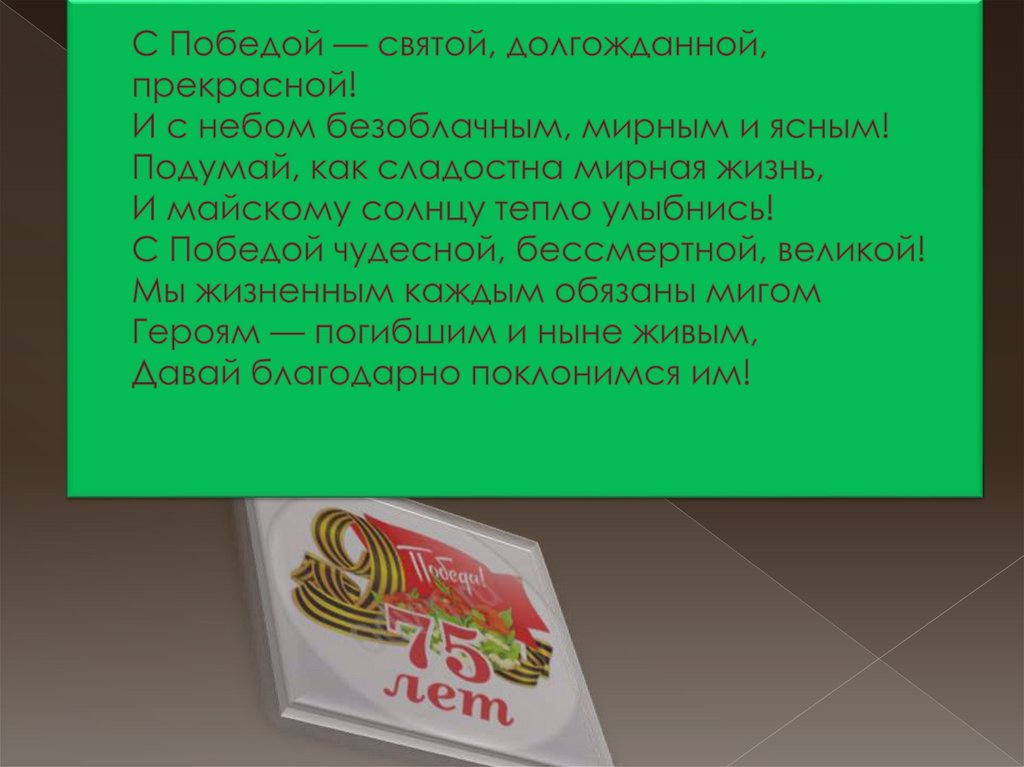 С Победой — святой, долгожданной, прекрасной! И с небом безоблачным, мирным и ясным! Подумай, как сладостна мирная жизнь, И