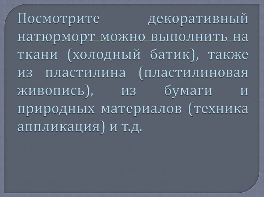 Посмотрите декоративный натюрморт можно выполнить на ткани (холодный батик), также из пластилина (пластилиновая живопись), из