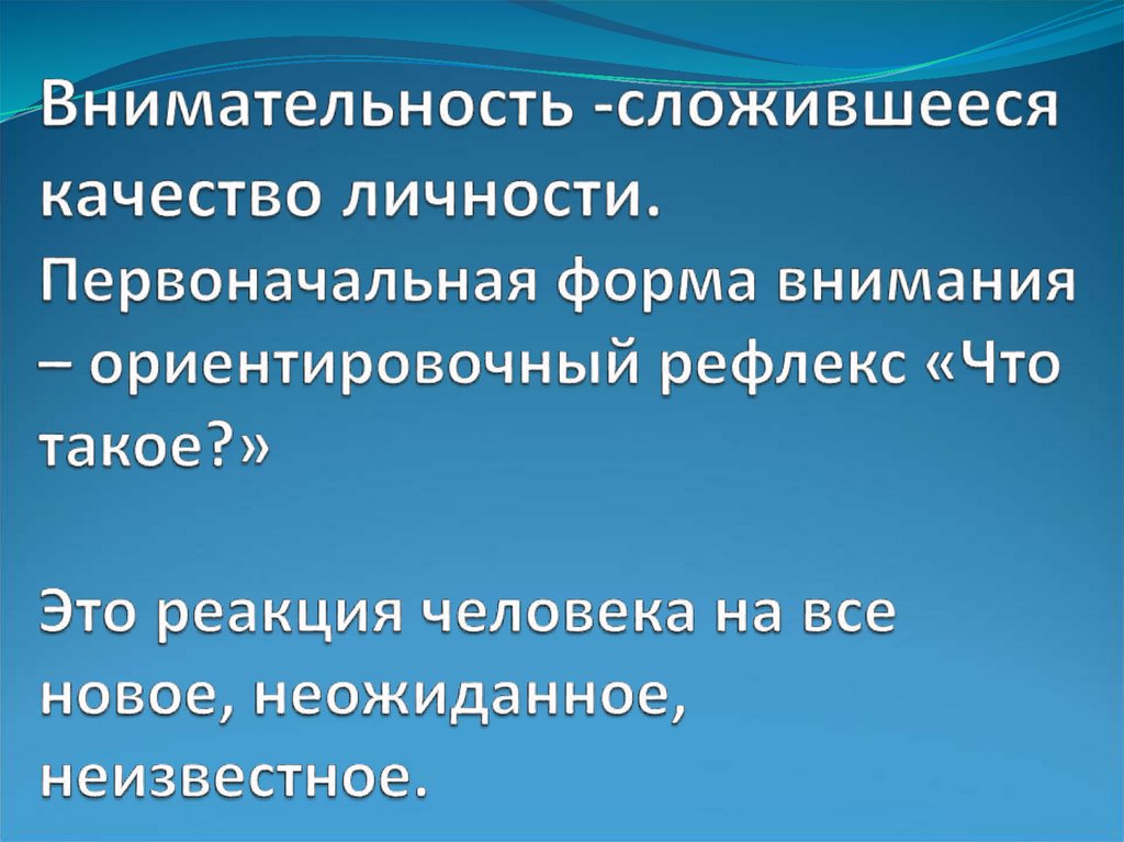 Внимательность -сложившееся качество личности. Первоначальная форма внимания – ориентировочный рефлекс «Что такое?» Это реакция