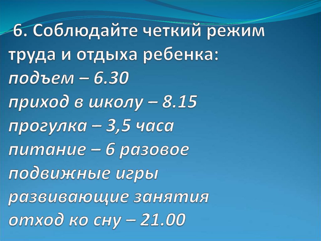 6. Соблюдайте четкий режим труда и отдыха ребенка: подъем – 6.30 приход в школу – 8.15 прогулка – 3,5 часа питание – 6 разовое