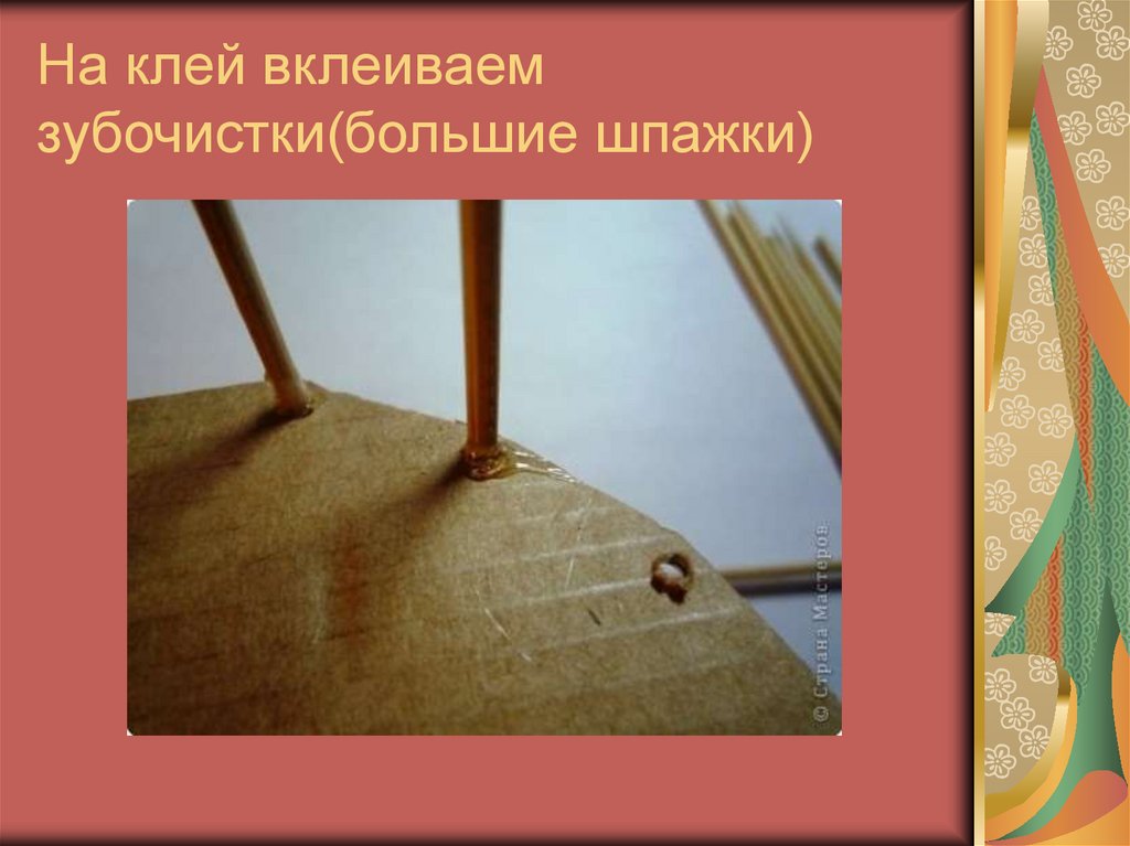 На клей вклеиваем зубочистки(большие шпажки)