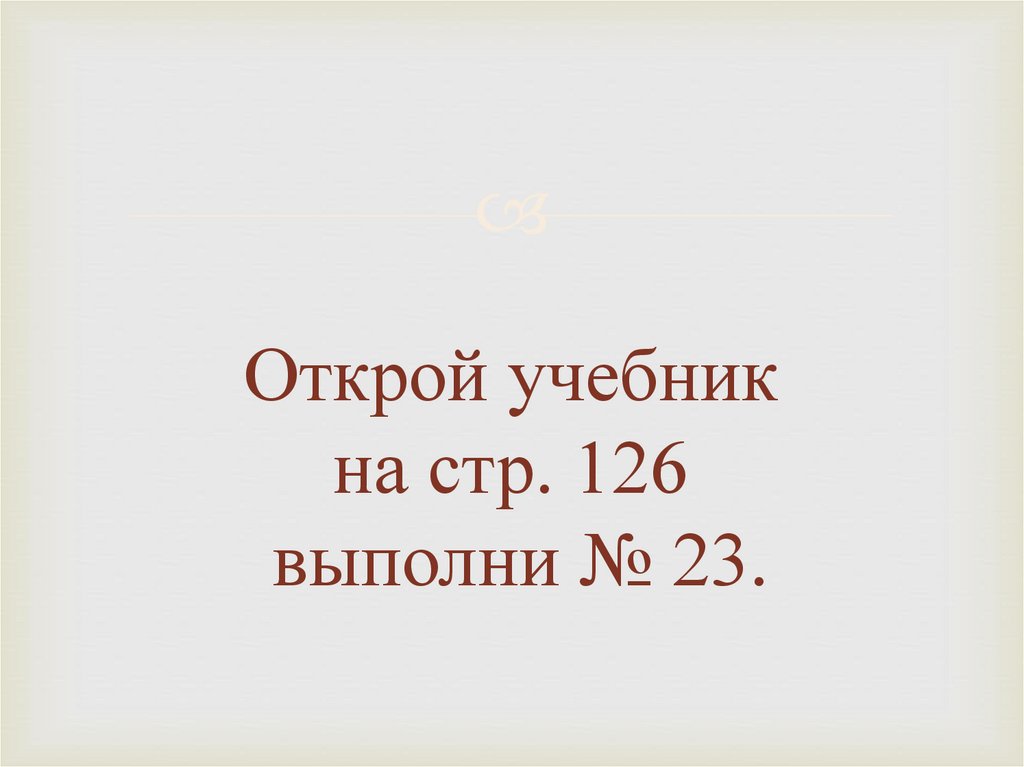Открой учебник на стр. 126 выполни № 23.