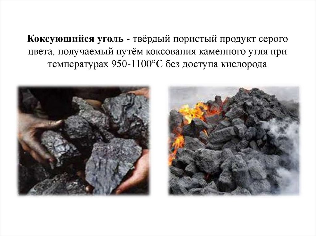 Коксующийся уголь - твёрдый пористый продукт серого цвета, получаемый путём коксования каменного угля при температурах