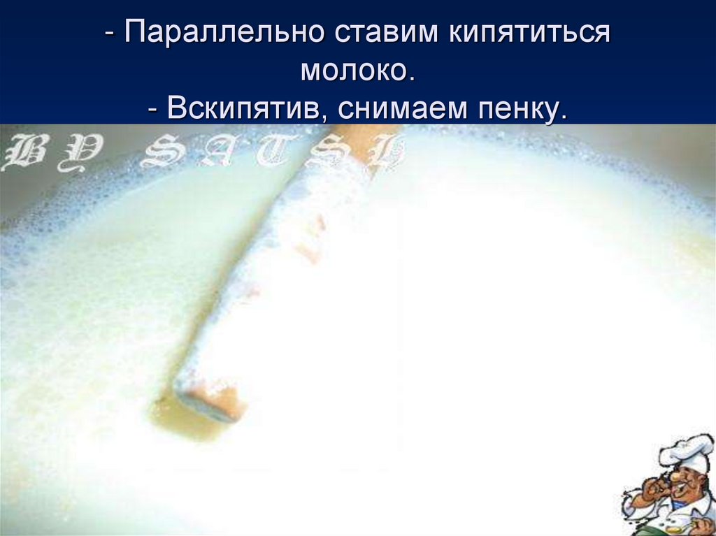 - Параллельно ставим кипятиться молоко. - Вскипятив, снимаем пенку.