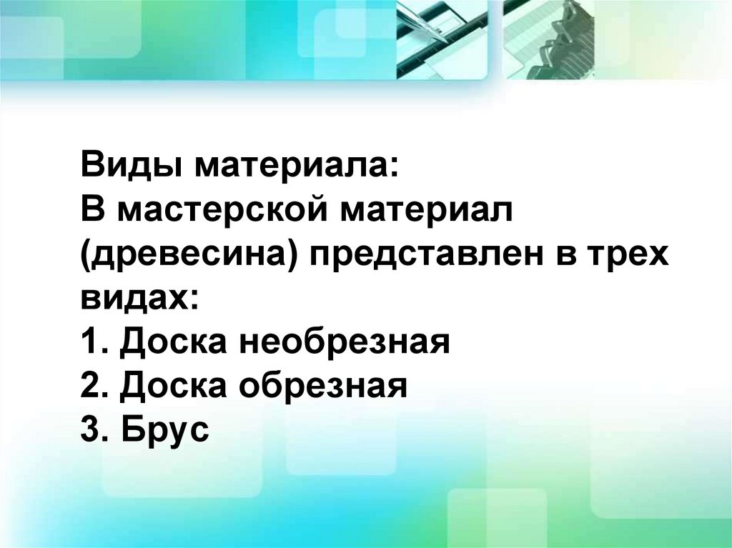 Виды материала: В мастерской материал (древесина) представлен в трех видах: 1. Доска необрезная 2. Доска обрезная 3. Брус