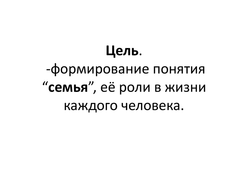 Цель. -формирование понятия “семья”, её роли в жизни каждого человека.