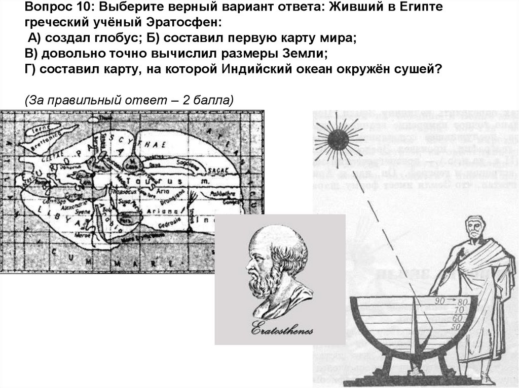 Вопрос 10: Выберите верный вариант ответа: Живший в Египте греческий учёный Эратосфен: А) создал глобус; Б) составил первую