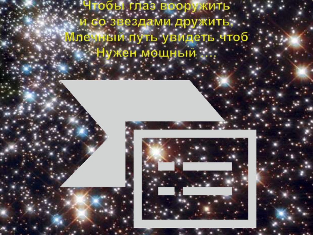 Чтобы глаз вооружить и со звездами дружить, Млечный путь увидеть чтоб Нужен мощный ….