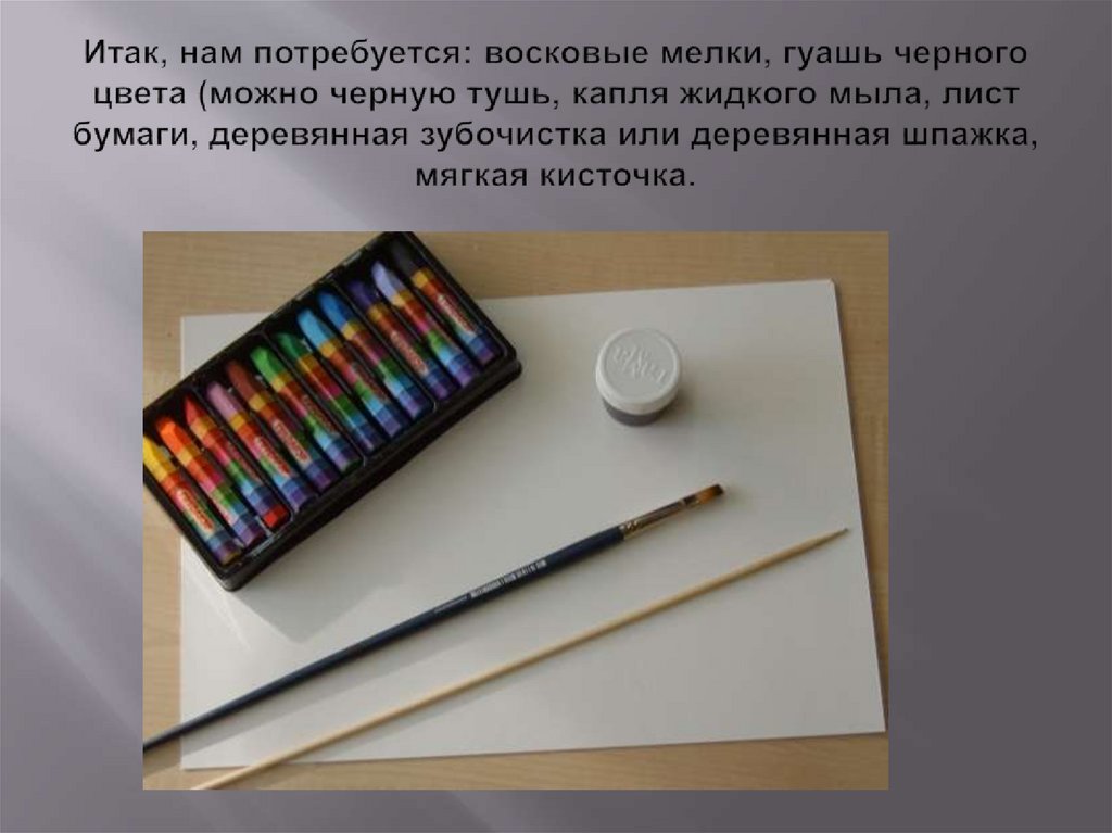 Итак, нам потребуется: восковые мелки, гуашь черного цвета (можно черную тушь, капля жидкого мыла, лист бумаги, деревянная