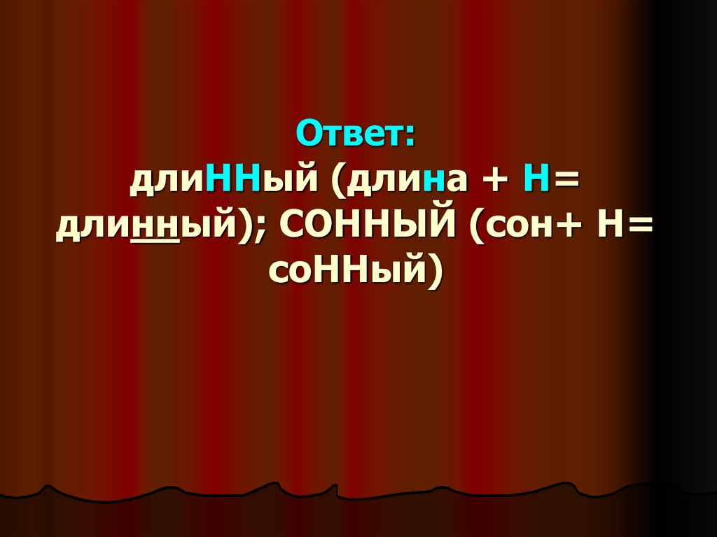 Ответ: длиННый (длина + Н= длинный); СОННЫЙ (сон+ Н= соННый)
