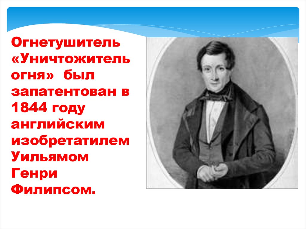 Огнетушитель «Уничтожитель огня» был запатентован в 1844 году английским изобретатилем Уильямом Генри Филипсом.