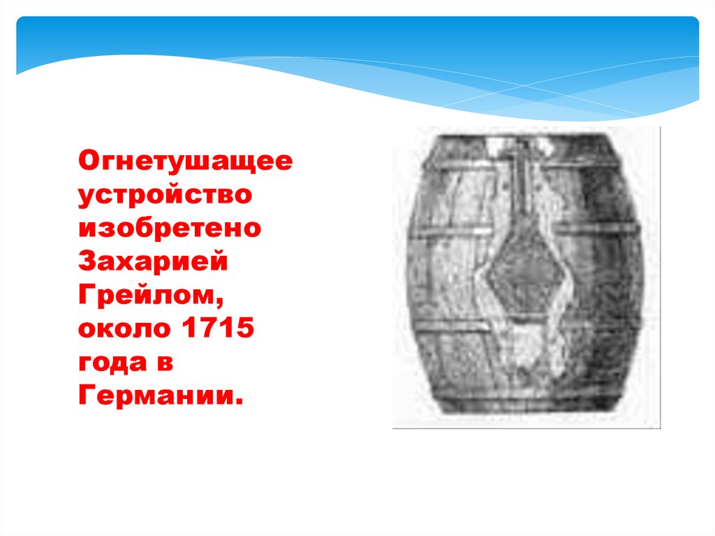 Огнетушащее устройство изобретено Захарией Грейлом, около 1715 года в Германии.