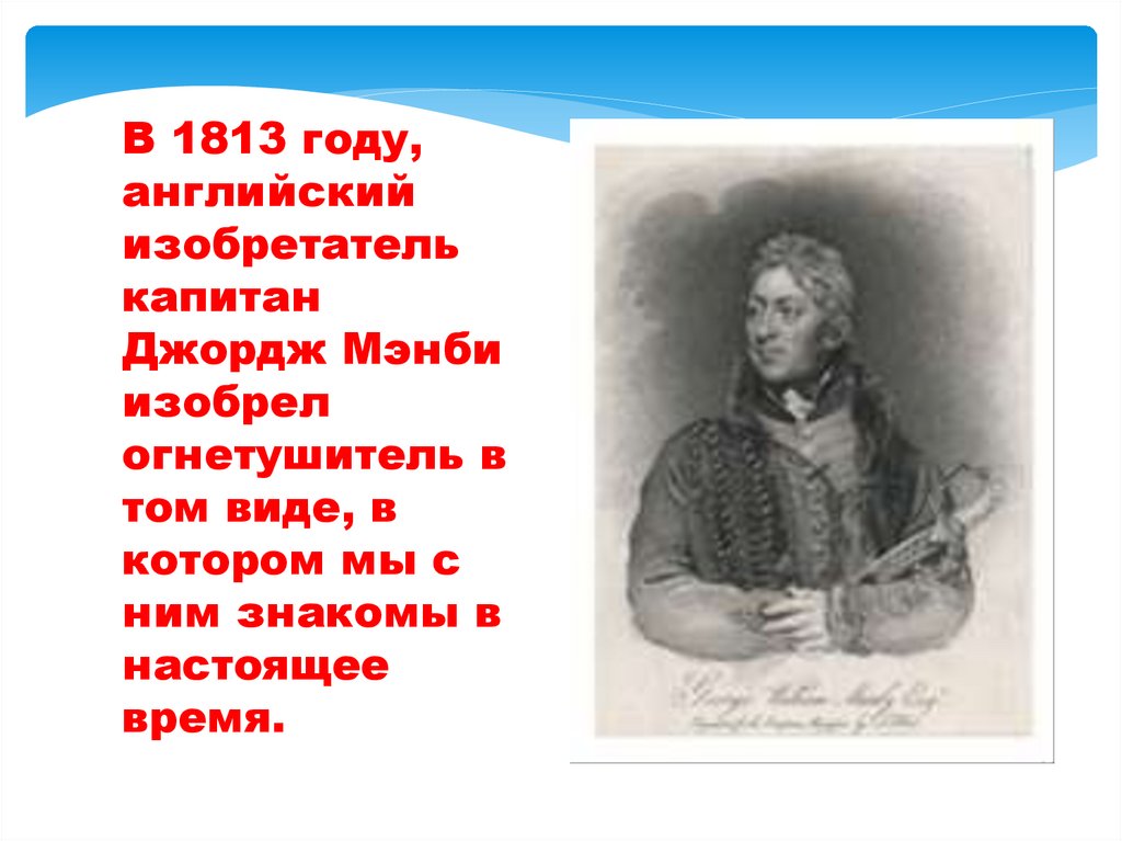 В 1813 году, английский изобретатель капитан Джордж Мэнби изобрел огнетушитель в том виде, в котором мы с ним знакомы в