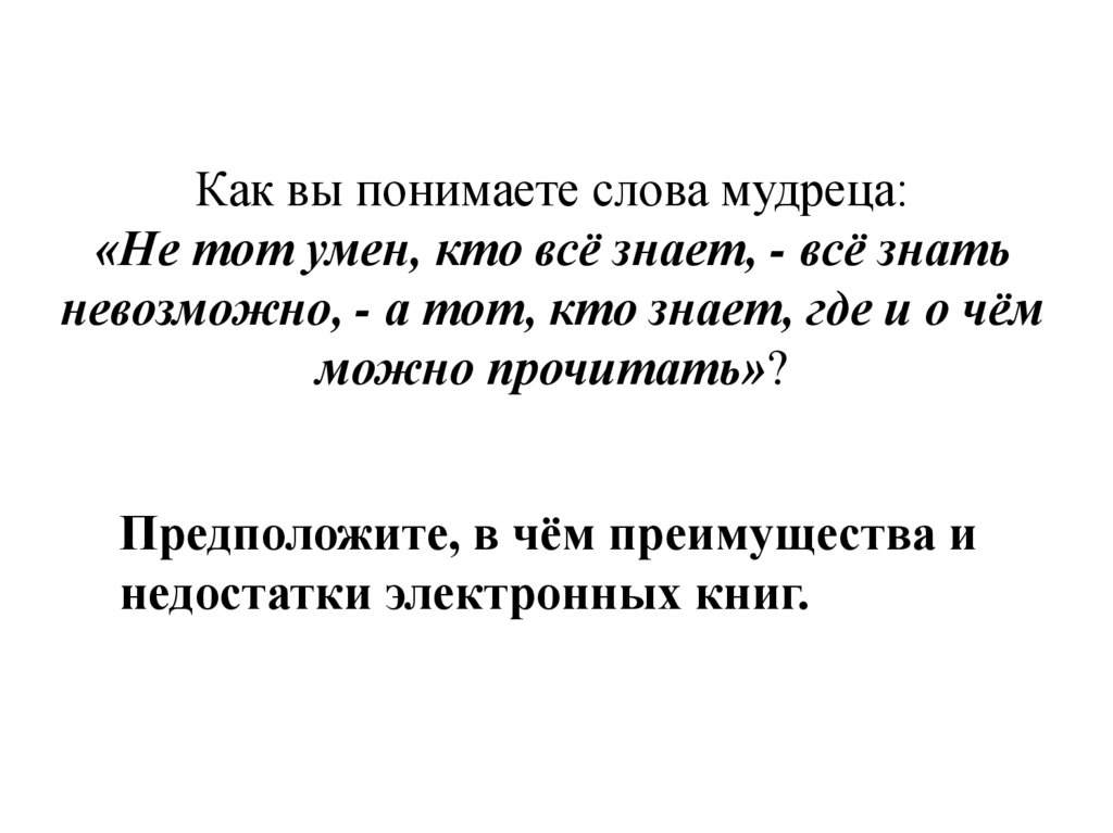 Как вы понимаете слова мудреца: «Не тот умен, кто всё знает, - всё знать невозможно, - а тот, кто знает, где и о чём можно