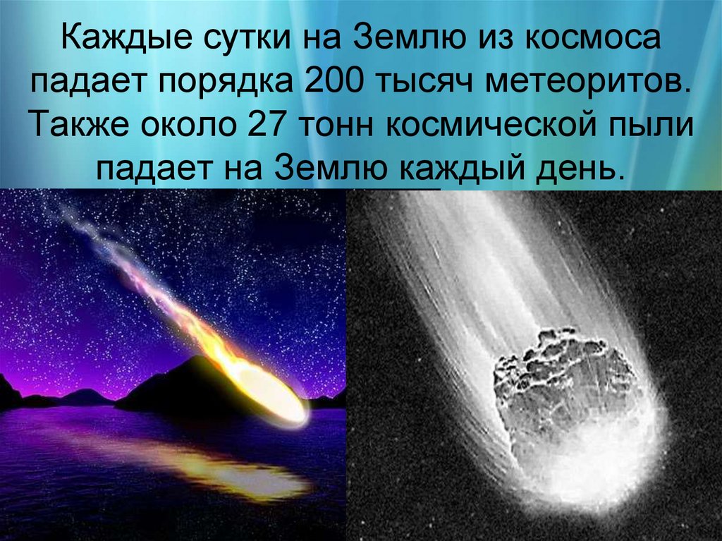 Каждые сутки на Землю из космоса падает порядка 200 тысяч метеоритов. Также около 27 тонн космической пыли падает на Землю