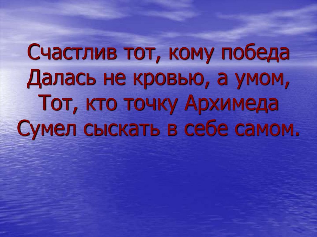 Счастлив тот, кому победа Далась не кровью, а умом, Тот, кто точку Архимеда Сумел сыскать в себе самом.