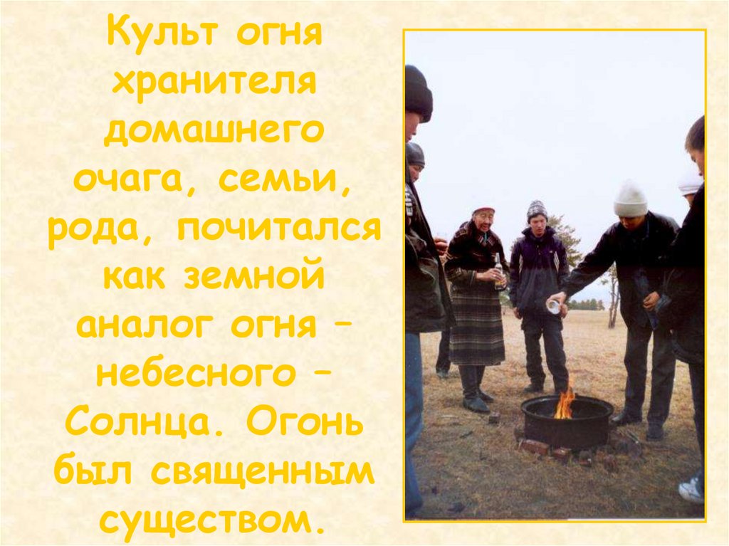 Культ огня хранителя домашнего очага, семьи, рода, почитался как земной аналог огня – небесного – Солнца. Огонь был священным