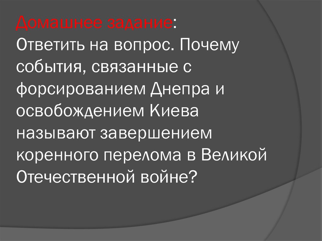 Домашнее задание: Ответить на вопрос. Почему события, связанные с форсированием Днепра и освобождением Киева называют