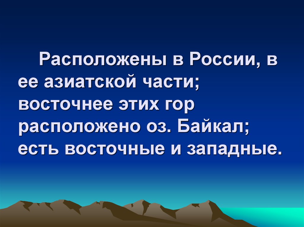 Расположены в России, в ее азиатской части; восточнее этих гор расположено оз. Байкал; есть восточные и западные.