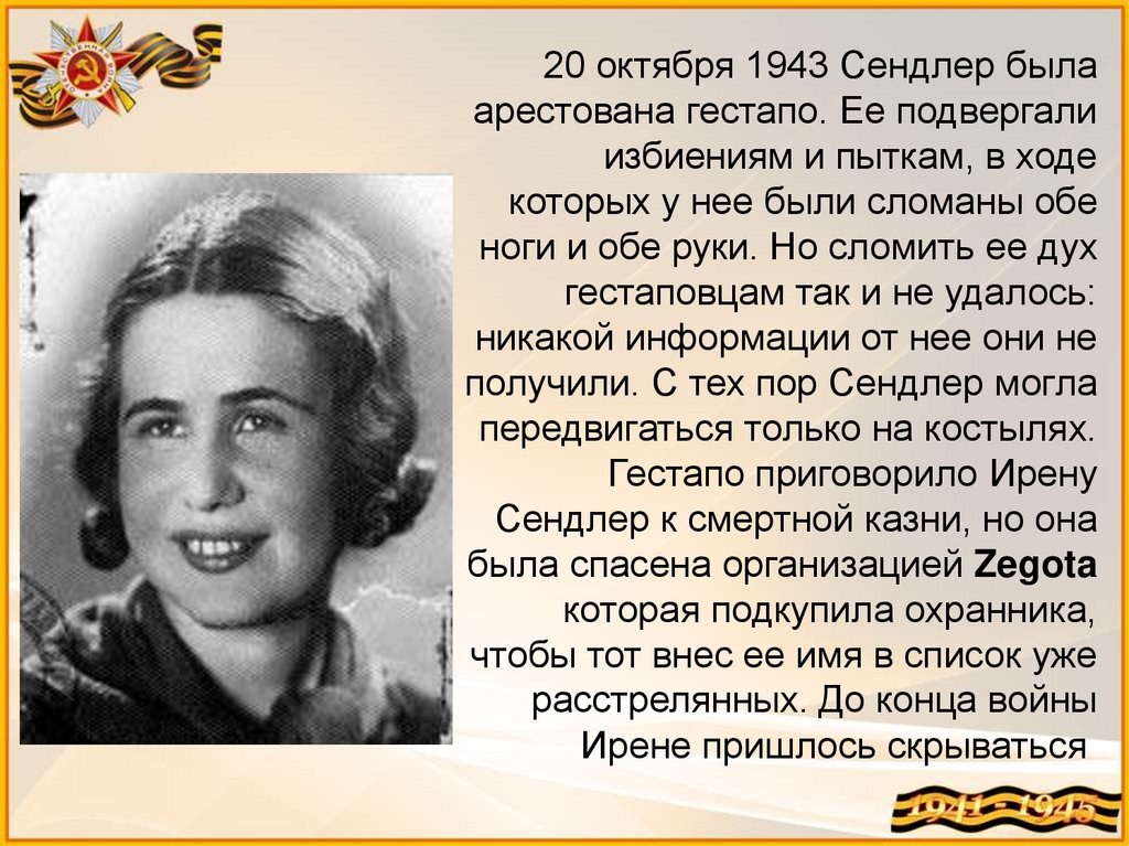 20 октября 1943 Сендлер была арестована гестапо. Ее подвергали избиениям и пыткам, в ходе которых у нее были сломаны обе ноги и
