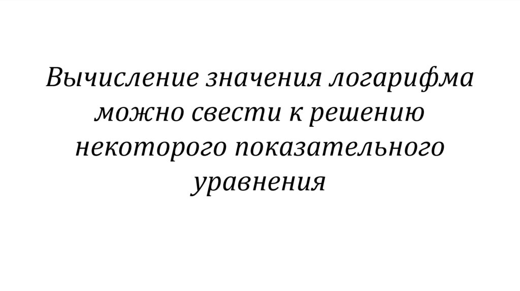 Вычисление значения логарифма можно свести к решению некоторого показательного уравнения