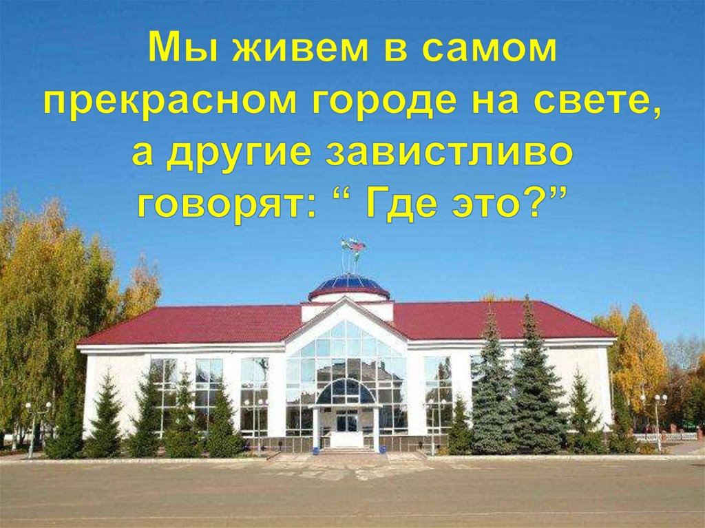 Мы живем в самом прекрасном городе на свете, а другие завистливо говорят: “ Где это?”