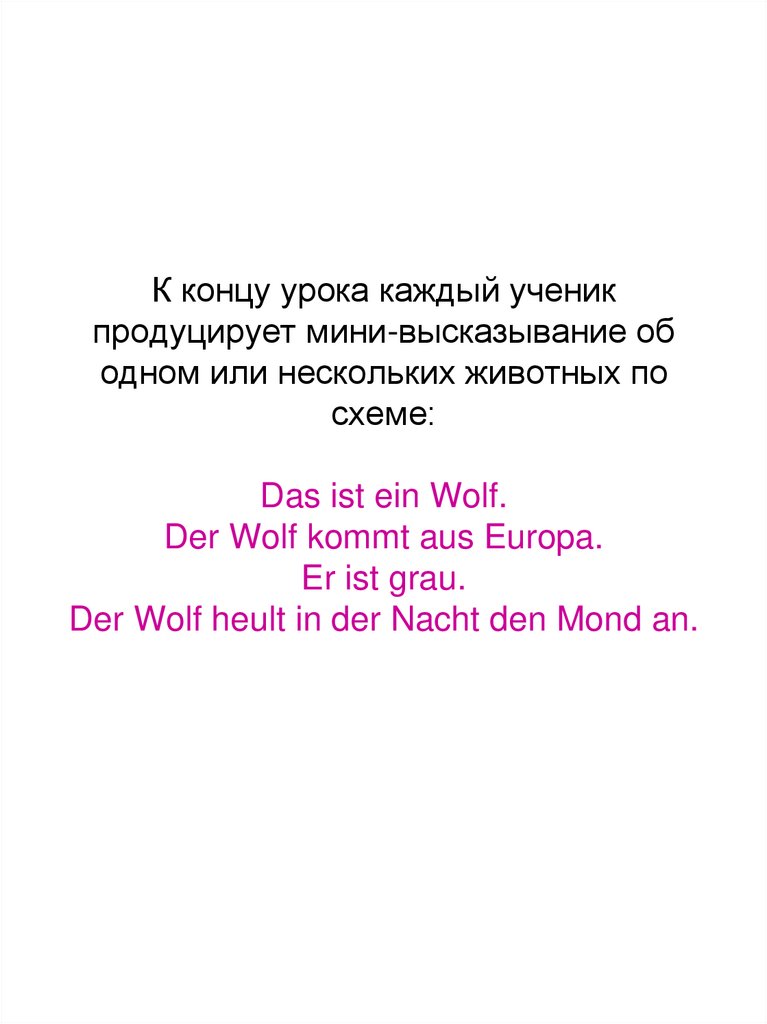 К концу урока каждый ученик продуцирует мини-высказывание об одном или нескольких животных по схеме: Das ist ein Wolf. Der Wolf