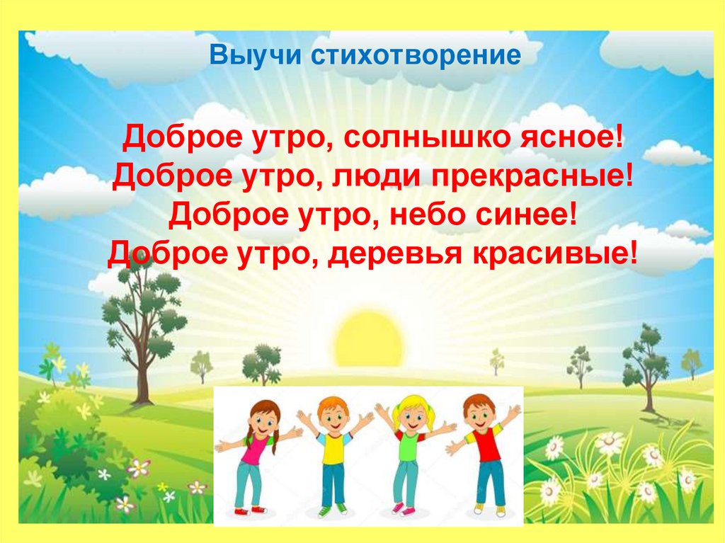 Доброе утро, солнышко ясное! Доброе утро, люди прекрасные! Доброе утро, небо синее! Доброе утро, деревья красивые!