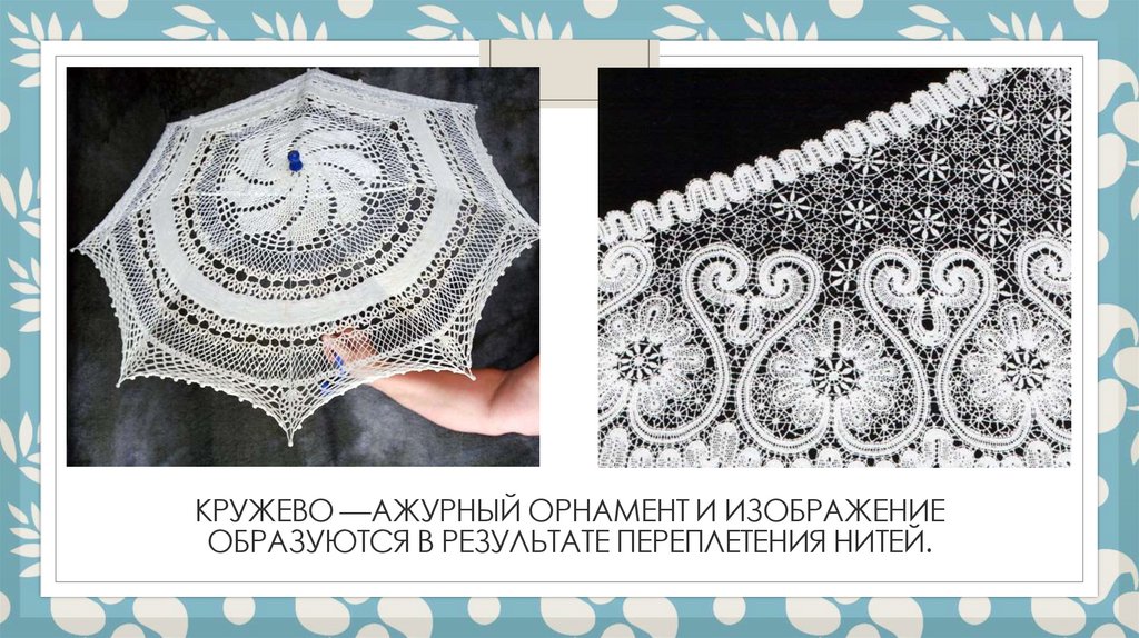 Кружево —ажурный орнамент и изображение образуются в результате переплетения нитей.