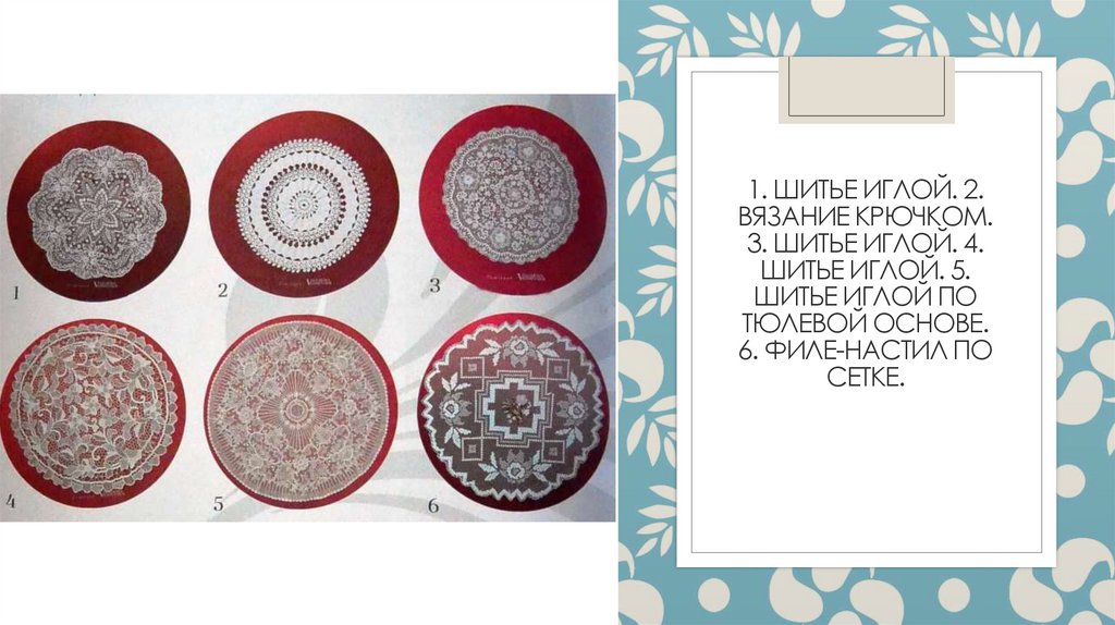 1. Шитье иглой. 2. Вязание крючком. 3. Шитье иглой. 4. Шитье иглой. 5. Шитье иглой по тюлевой основе. 6. Филе-настил по сетке.