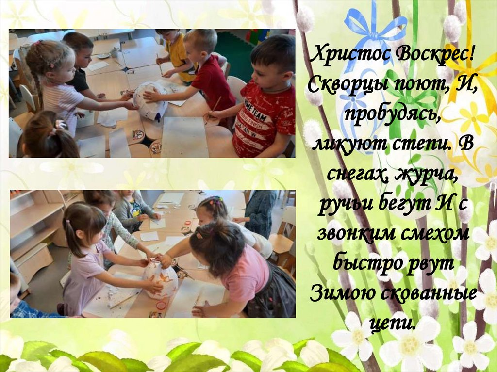 Христос Воскрес! Скворцы поют, И, пробудясь, ликуют степи. В снегах, журча, ручьи бегут И с звонким смехом быстро рвут Зимою